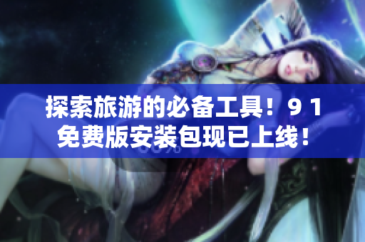 探索旅游的必备工具！9 1免费版安装包现已上线！