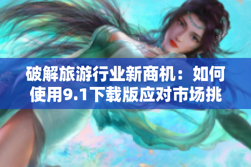 破解旅游行业新商机：如何使用9.1下载版应对市场挑战