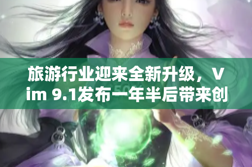 旅游行业迎来全新升级，Vim 9.1发布一年半后带来创新亮点