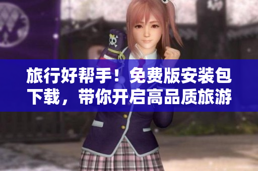 旅行好帮手！免费版安装包下载，带你开启高品质旅游生活