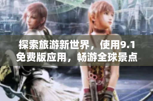 探索旅游新世界，使用9.1免费版应用，畅游全球景点