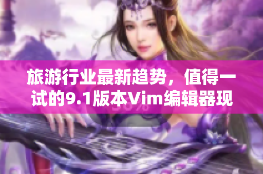 旅游行业最新趋势，值得一试的9.1版本Vim编辑器现已发布