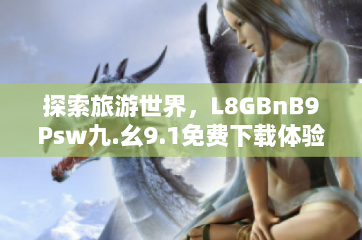 探索旅游世界，L8GBnB9Psw九.幺9.1免费下载体验不容错过