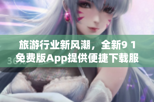 旅游行业新风潮，全新9 1免费版App提供便捷下载服务