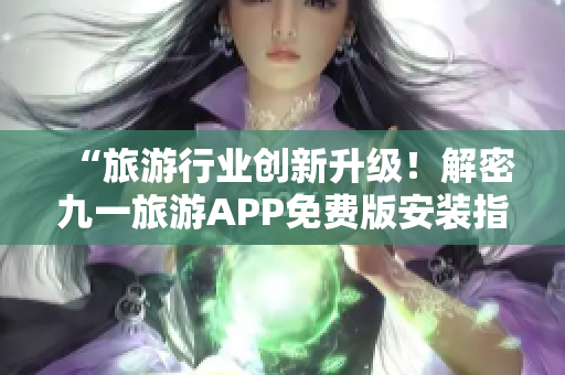 “旅游行业创新升级！解密九一旅游APP免费版安装指南”