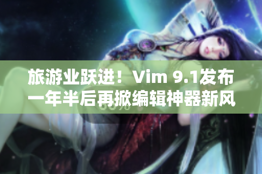 旅游业跃进！Vim 9.1发布一年半后再掀编辑神器新风潮