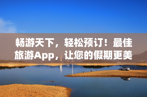 畅游天下，轻松预订！最佳旅游App，让您的假期更美好！