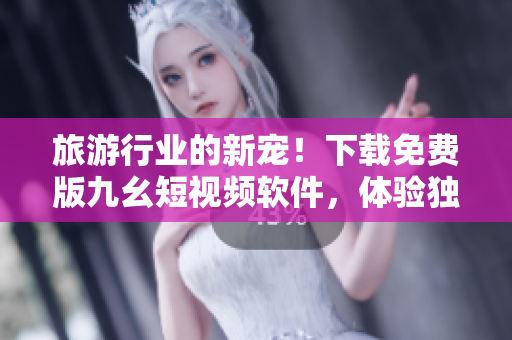 旅游行业的新宠！下载免费版九幺短视频软件，体验独特的旅游体验！