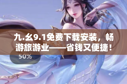 九.幺9.1免费下载安装，畅游旅游业——省钱又便捷！