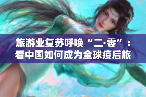旅游业复苏呼唤“二·零”：看中国如何成为全球疫后旅游热点