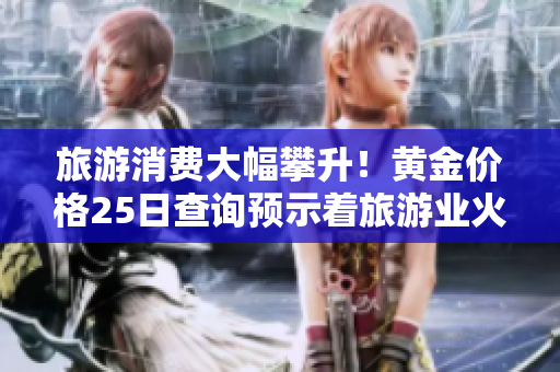 旅游消费大幅攀升！黄金价格25日查询预示着旅游业火热发展