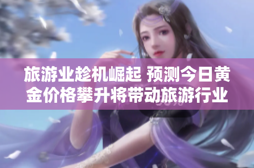 旅游业趁机崛起 预测今日黄金价格攀升将带动旅游行业迎来复苏。