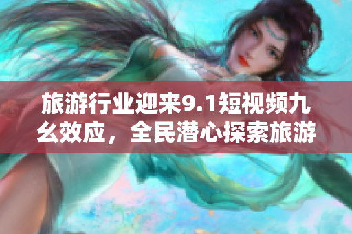 旅游行业迎来9.1短视频九幺效应，全民潜心探索旅游新趋势