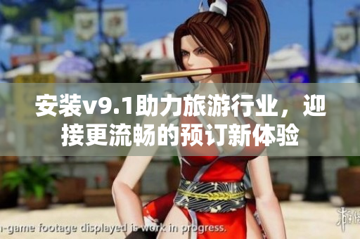 安装v9.1助力旅游行业，迎接更流畅的预订新体验