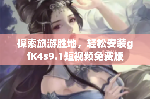 探索旅游胜地，轻松安装gfK4s9.1短视频免费版