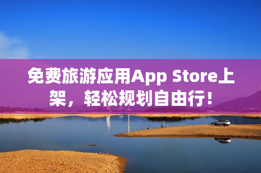 免费旅游应用App Store上架，轻松规划自由行！