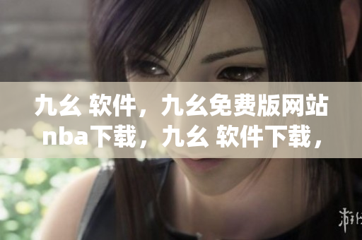 九幺 软件，九幺免费版网站nba下载，九幺 软件下载，九幺免费版下载，九幺短视频软件安装免费版----qELQewzEvm7a
