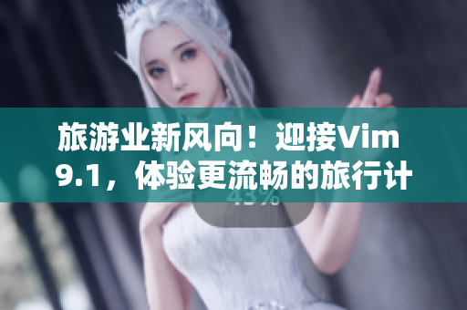 旅游业新风向！迎接Vim 9.1，体验更流畅的旅行计划