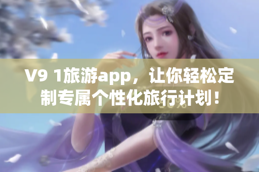 V9 1旅游app，让你轻松定制专属个性化旅行计划！