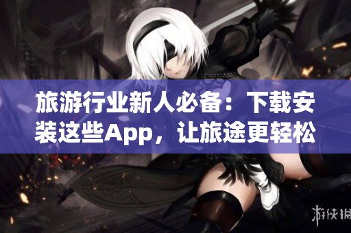 旅游行业新人必备：下载安装这些App，让旅途更轻松