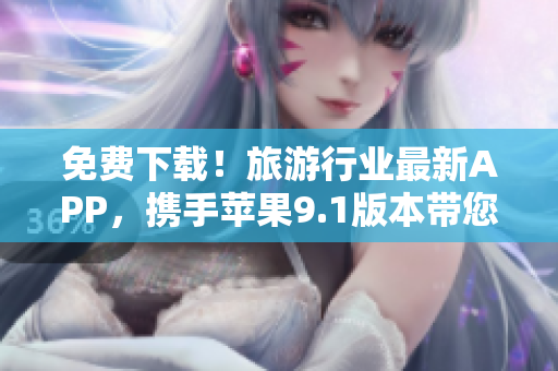 免费下载！旅游行业最新APP，携手苹果9.1版本带您畅游全球