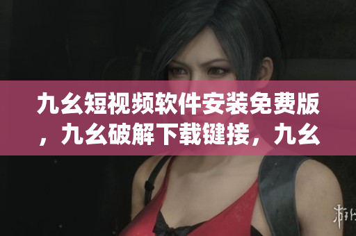 九幺短视频软件安装免费版，九幺破解下载键接，九幺软件下载安装，九幺下载，九幺免费版下载安装----xj8Nh3rEpxvY