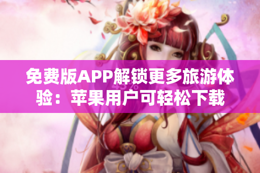 免费版APP解锁更多旅游体验：苹果用户可轻松下载