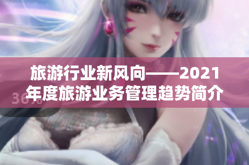 旅游行业新风向——2021年度旅游业务管理趋势简介