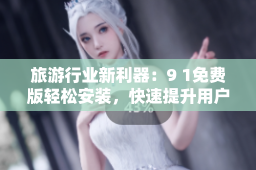 旅游行业新利器：9 1免费版轻松安装，快速提升用户服务体验