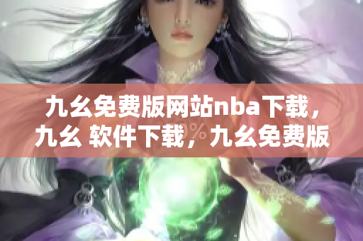 九幺免费版网站nba下载，九幺 软件下载，九幺免费版下载，九幺短视频软件安装免费版，九幺破解下载键接----xKL6SnL0mFR5