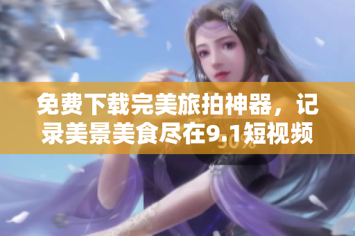 免费下载完美旅拍神器，记录美景美食尽在9.1短视频软件！