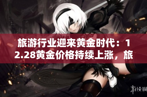 旅游行业迎来黄金时代：12.28黄金价格持续上涨，旅游需求回升！