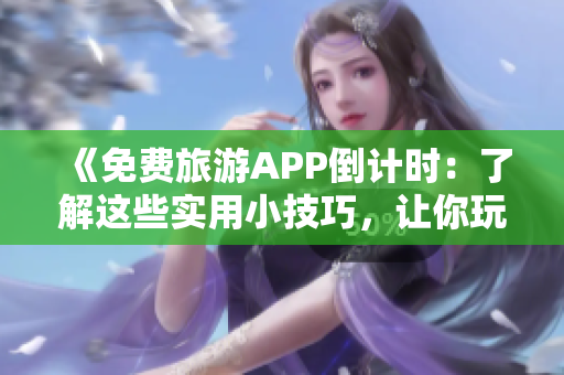 《免费旅游APP倒计时：了解这些实用小技巧，让你玩转旅游行业》