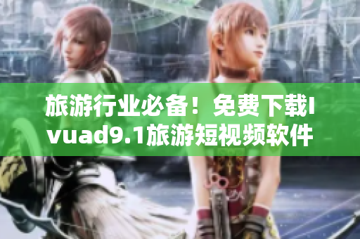 旅游行业必备！免费下载Ivuad9.1旅游短视频软件