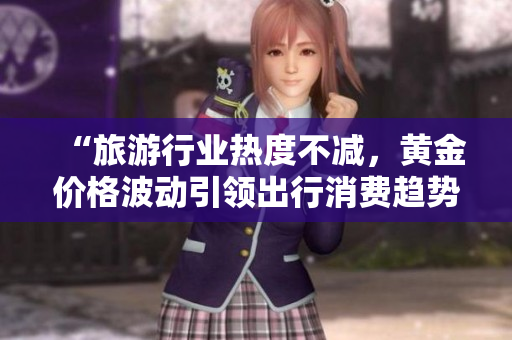 “旅游行业热度不减，黄金价格波动引领出行消费趋势”