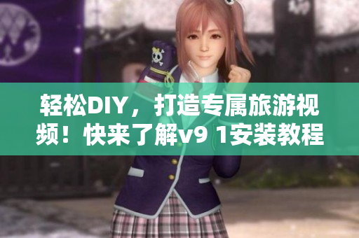 轻松DIY，打造专属旅游视频！快来了解v9 1安装教程！