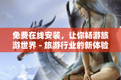 免费在线安装，让你畅游旅游世界 - 旅游行业的新体验