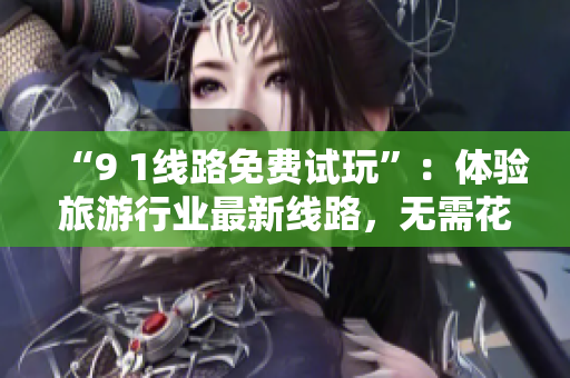 “9 1线路免费试玩”：体验旅游行业最新线路，无需花费。