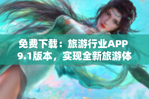 免费下载：旅游行业APP 9.1版本，实现全新旅游体验