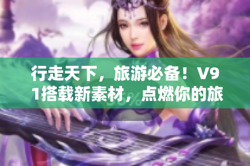 行走天下，旅游必备！V9 1搭载新素材，点燃你的旅游热情
