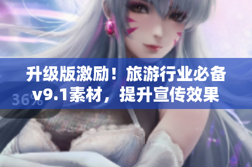 升级版激励！旅游行业必备v9.1素材，提升宣传效果