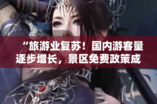 “旅游业复苏！国内游客量逐步增长，景区免费政策成效显著”