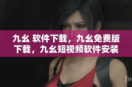 九幺 软件下载，九幺免费版下载，九幺短视频软件安装免费版，九幺破解下载键接，九幺软件下载安装----uuEMVFNiwSQx