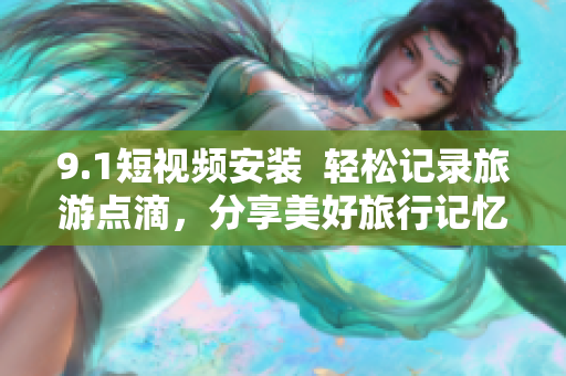 9.1短视频安装  轻松记录旅游点滴，分享美好旅行记忆