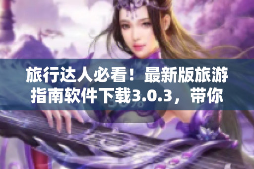 旅行达人必看！最新版旅游指南软件下载3.0.3，带你畅游全球
