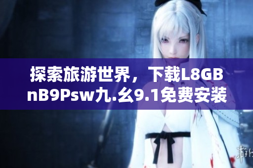 探索旅游世界，下载L8GBnB9Psw九.幺9.1免费安装体验！