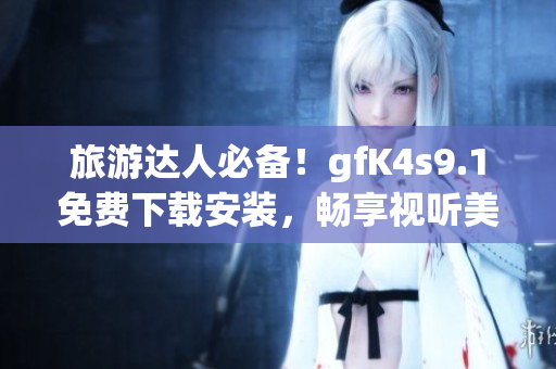 旅游达人必备！gfK4s9.1免费下载安装，畅享视听美景