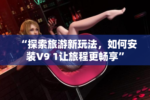 “探索旅游新玩法，如何安装V9 1让旅程更畅享”