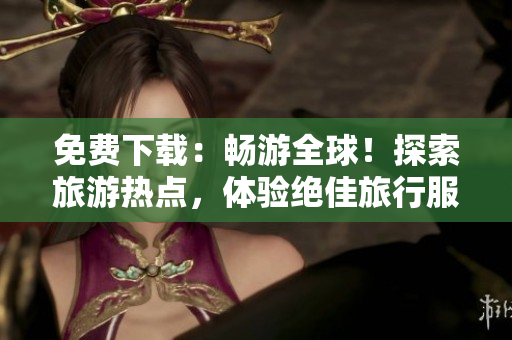 免费下载：畅游全球！探索旅游热点，体验绝佳旅行服务