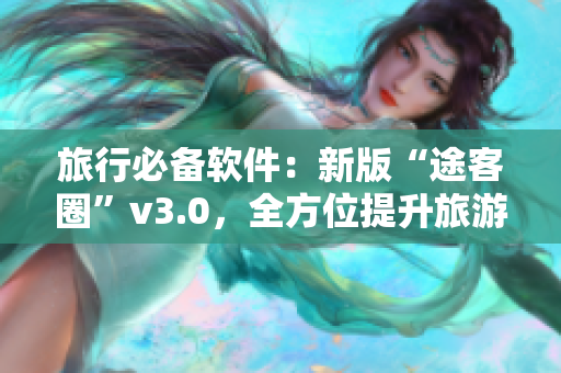 旅行必备软件：新版“途客圈”v3.0，全方位提升旅游体验